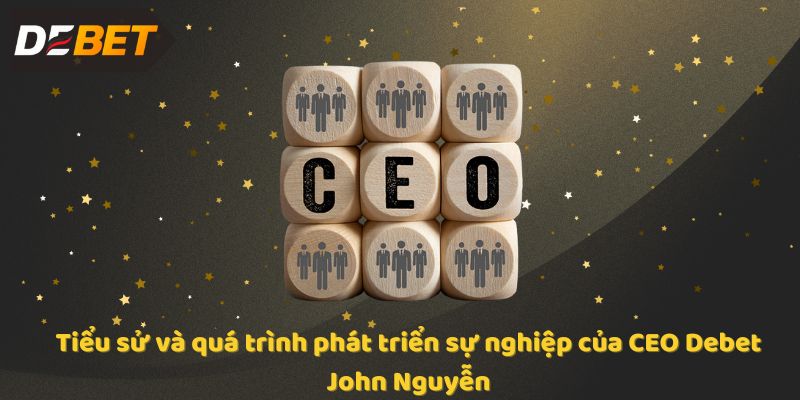 Tiểu sử và quá trình phát triển sự nghiệp của CEO Debet John Nguyễn