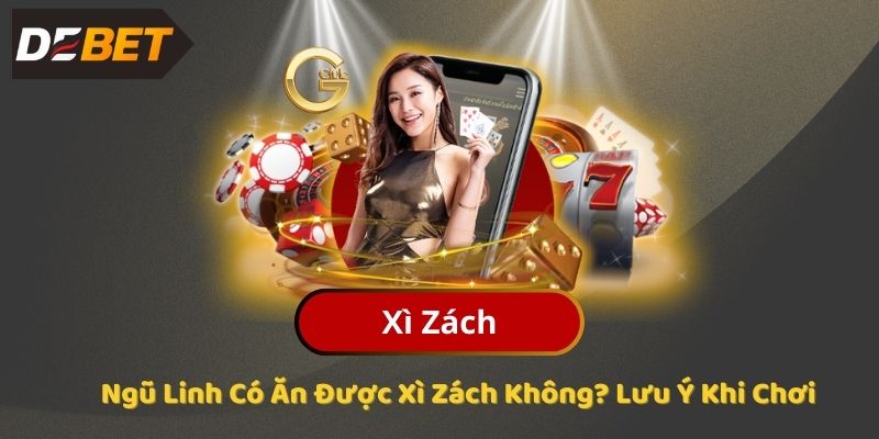 Ngũ Linh Có Ăn Được Xì Zách Không? Lưu Ý Khi Chơi